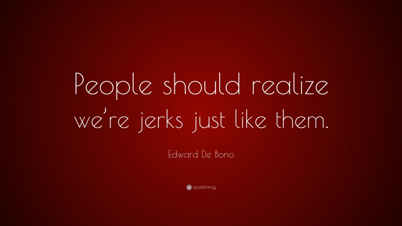 Edward De Bono Quote: “People should realize we’re jerks just like them.”