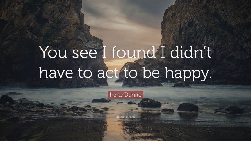 Irene Dunne Quote: “You see I found I didn’t have to act to be happy.”