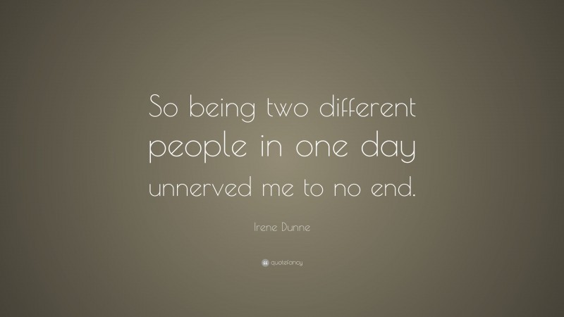 Irene Dunne Quote: “So being two different people in one day unnerved me to no end.”