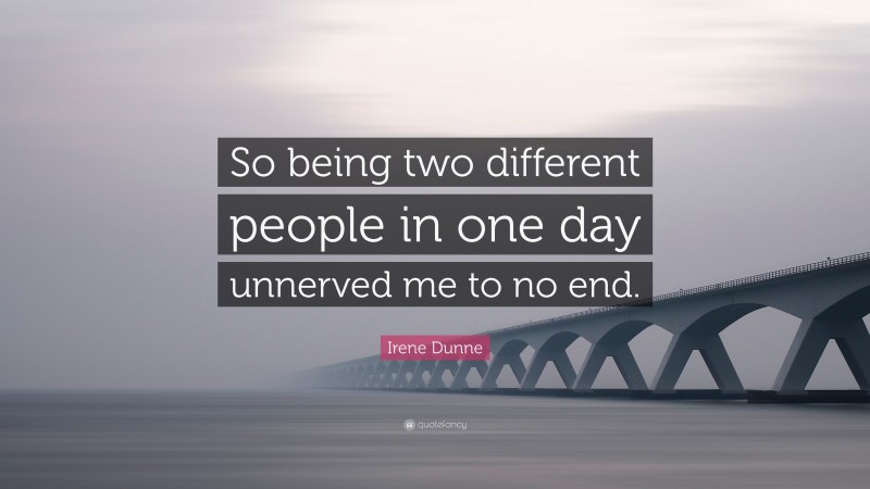 Irene Dunne Quote: “So being two different people in one day unnerved me to no end.”