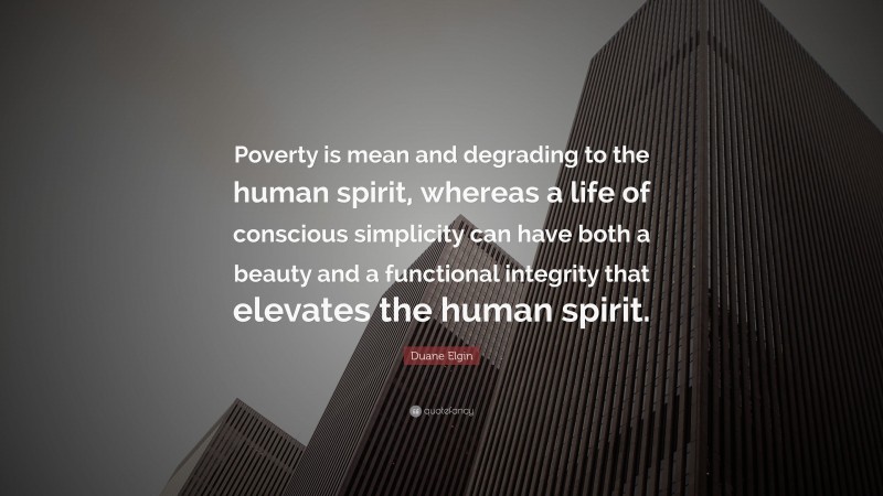 Duane Elgin Quote: “Poverty is mean and degrading to the human spirit, whereas a life of conscious simplicity can have both a beauty and a functional integrity that elevates the human spirit.”