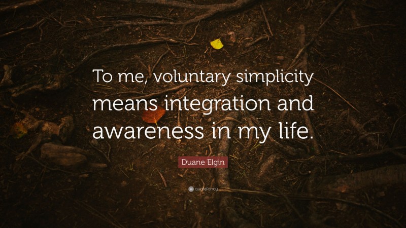Duane Elgin Quote: “To me, voluntary simplicity means integration and awareness in my life.”