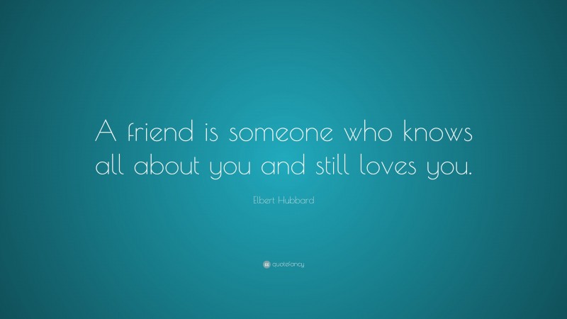 Elbert Hubbard Quote: “A friend is someone who knows all about you and still loves you.”
