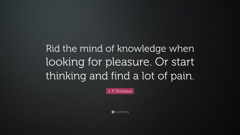 J. P. Donleavy Quote: “Rid the mind of knowledge when looking for pleasure. Or start thinking and find a lot of pain.”