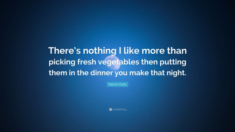 Patrick Duffy Quote: “There’s nothing I like more than picking fresh vegetables then putting them in the dinner you make that night.”