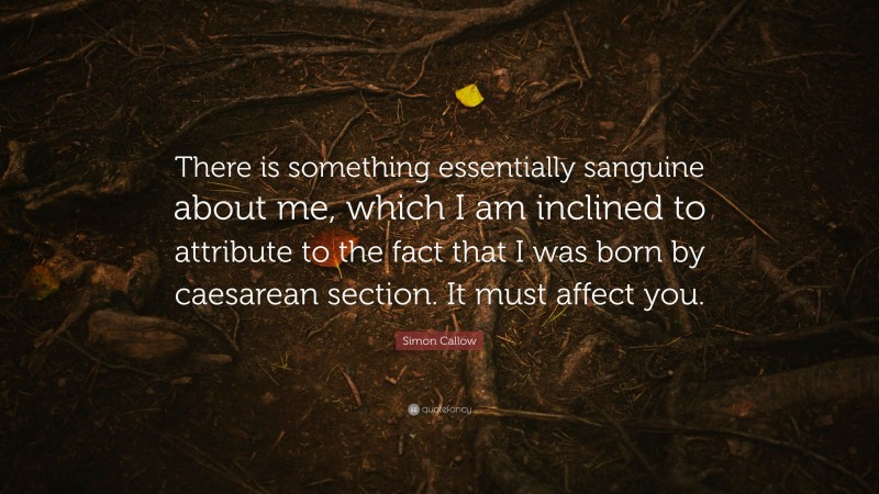 Simon Callow Quote: “There is something essentially sanguine about me, which I am inclined to attribute to the fact that I was born by caesarean section. It must affect you.”