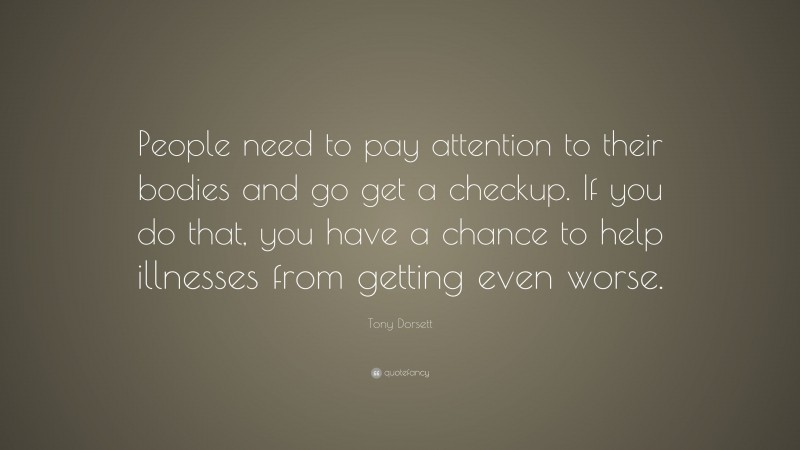Tony Dorsett Quote: “People need to pay attention to their bodies and go get a checkup. If you do that, you have a chance to help illnesses from getting even worse.”