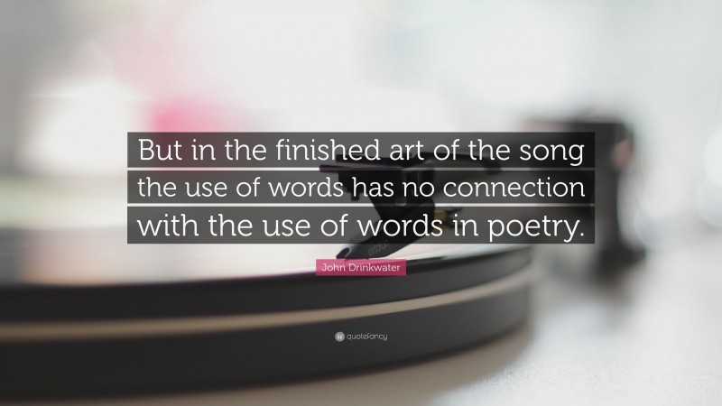 John Drinkwater Quote: “But in the finished art of the song the use of words has no connection with the use of words in poetry.”