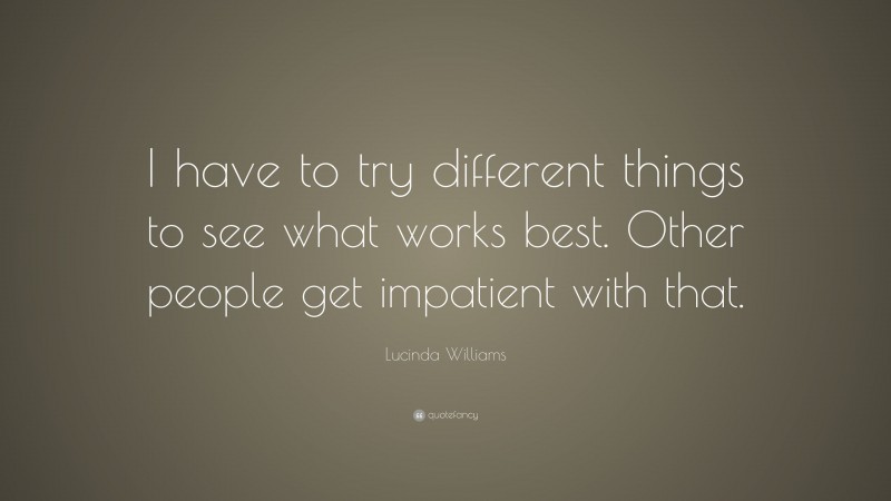 Lucinda Williams Quote: “I have to try different things to see what works best. Other people get impatient with that.”