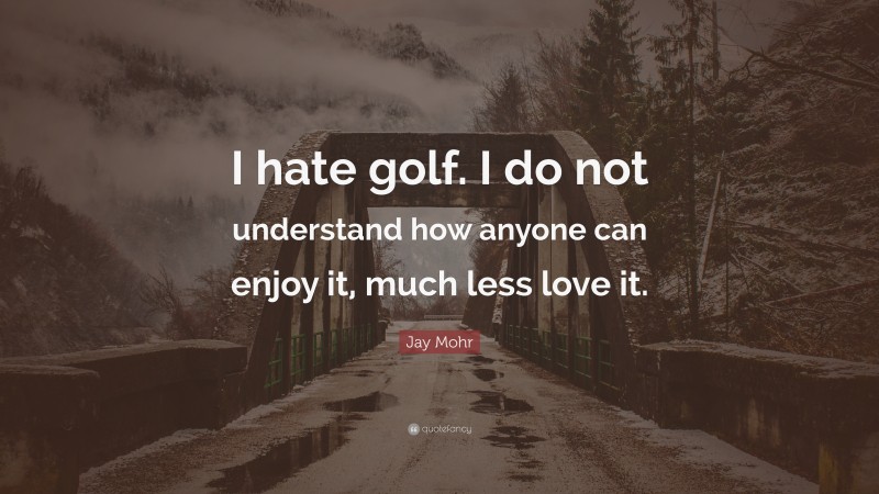 Jay Mohr Quote: “I hate golf. I do not understand how anyone can enjoy it, much less love it.”