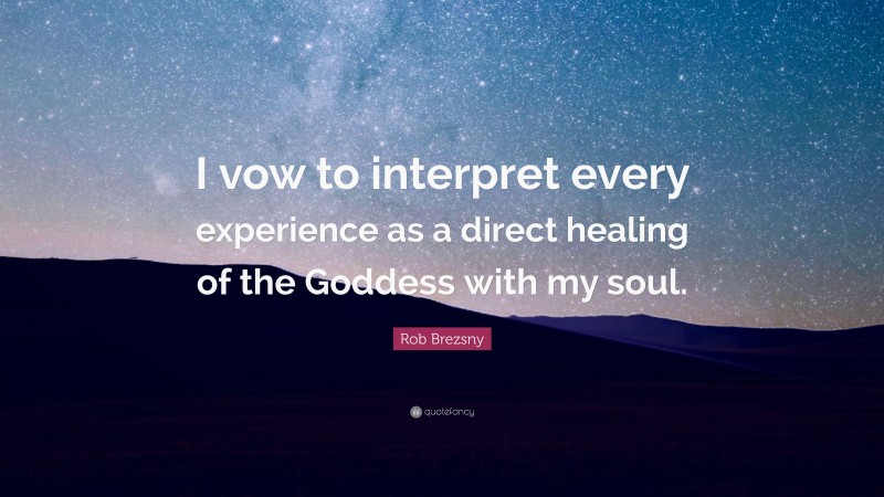 Rob Brezsny Quote: “I vow to interpret every experience as a direct healing of the Goddess with my soul.”