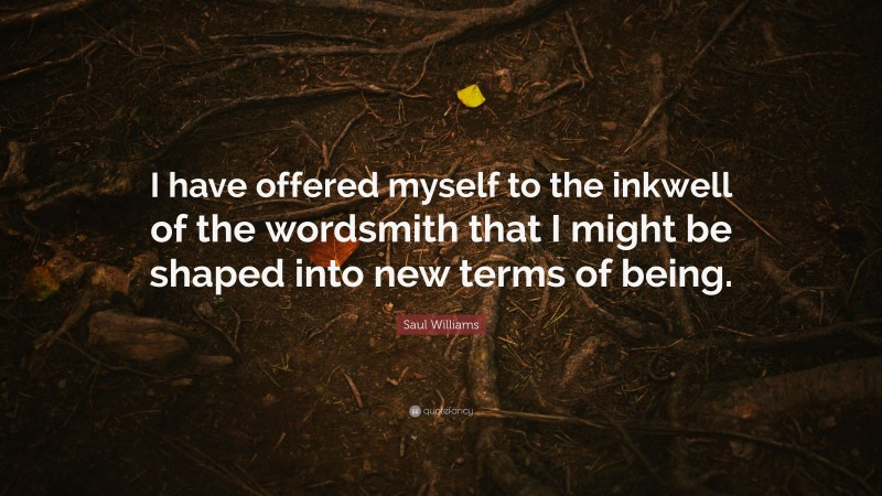 Saul Williams Quote: “I have offered myself to the inkwell of the wordsmith that I might be shaped into new terms of being.”