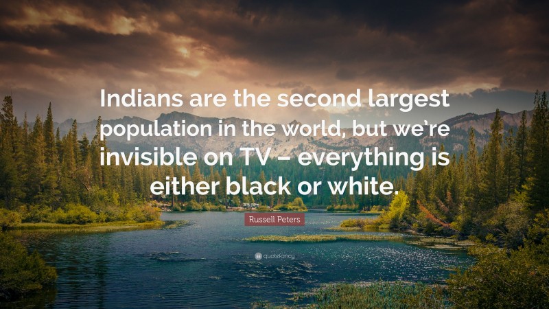 Russell Peters Quote: “Indians are the second largest population in the world, but we’re invisible on TV – everything is either black or white.”