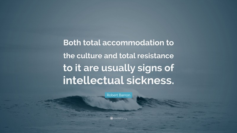 Robert Barron Quote: “Both total accommodation to the culture and total resistance to it are usually signs of intellectual sickness.”