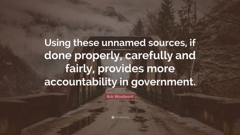 Bob Woodward Quote: “Using these unnamed sources, if done properly, carefully and fairly, provides more accountability in government.”