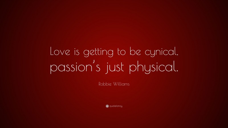 Robbie Williams Quote: “Love is getting to be cynical, passion’s just ...