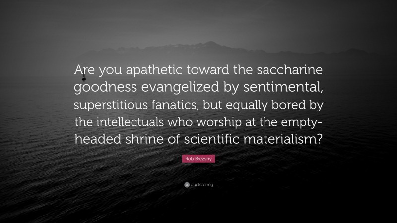 Rob Brezsny Quote: “Are you apathetic toward the saccharine goodness evangelized by sentimental, superstitious fanatics, but equally bored by the intellectuals who worship at the empty-headed shrine of scientific materialism?”