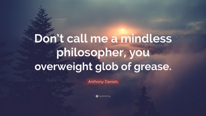 Anthony Daniels Quote: “Don’t call me a mindless philosopher, you overweight glob of grease.”