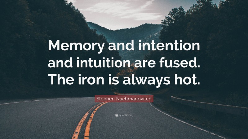 Stephen Nachmanovitch Quote: “Memory and intention and intuition are fused. The iron is always hot.”