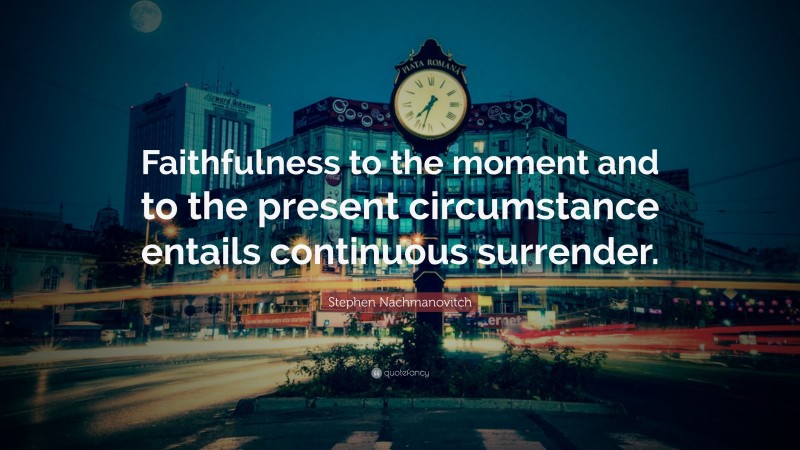 Stephen Nachmanovitch Quote: “Faithfulness to the moment and to the present circumstance entails continuous surrender.”