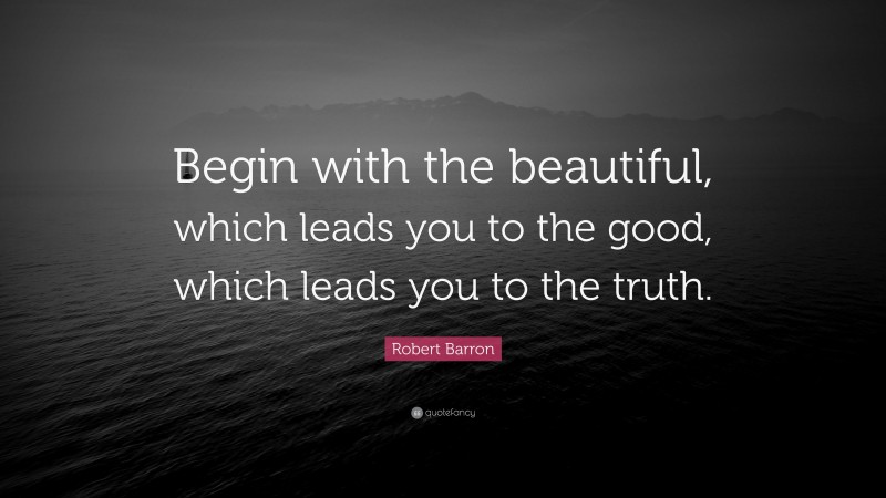 Robert Barron Quote: “Begin with the beautiful, which leads you to the good, which leads you to the truth.”