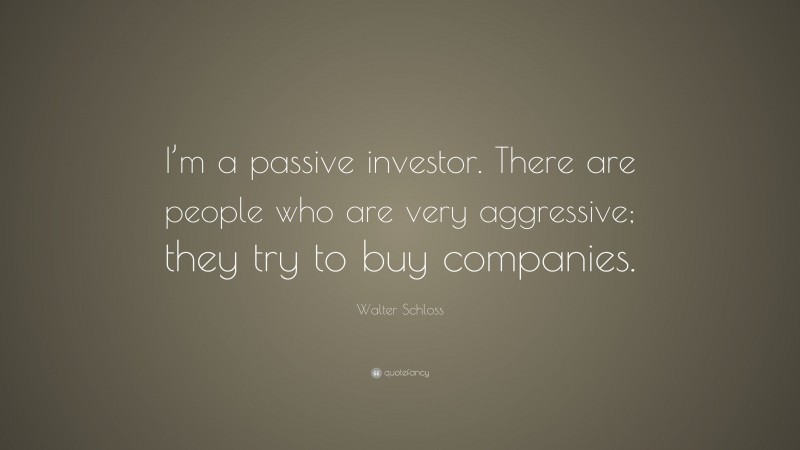 Walter Schloss Quote: “I’m a passive investor. There are people who are very aggressive; they try to buy companies.”
