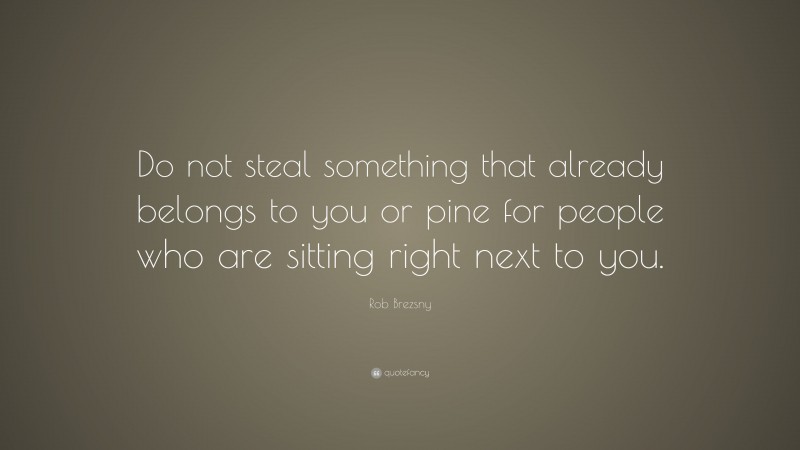 Rob Brezsny Quote: “Do not steal something that already belongs to you or pine for people who are sitting right next to you.”