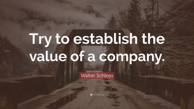 Walter Schloss Quote: “Try to establish the value of a company.”
