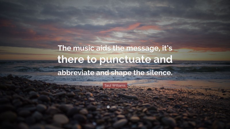 Saul Williams Quote: “The music aids the message, it’s there to punctuate and abbreviate and shape the silence.”