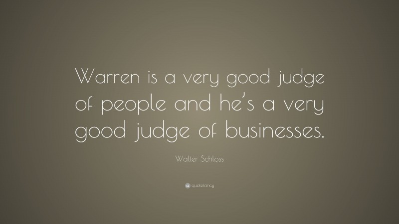 Walter Schloss Quote: “Warren is a very good judge of people and he’s a very good judge of businesses.”