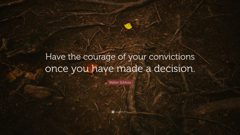 Walter Schloss Quote: “Have the courage of your convictions once you have made a decision.”