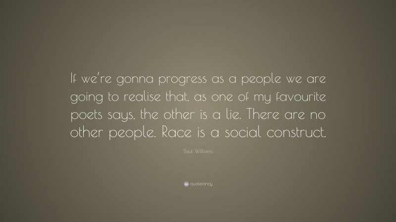 Saul Williams Quote: “If we’re gonna progress as a people we are going to realise that, as one of my favourite poets says, the other is a lie. There are no other people. Race is a social construct.”