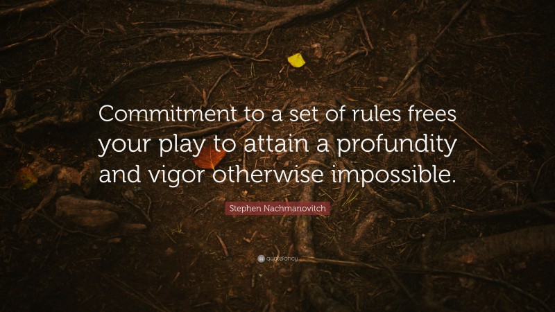 Stephen Nachmanovitch Quote: “Commitment to a set of rules frees your play to attain a profundity and vigor otherwise impossible.”