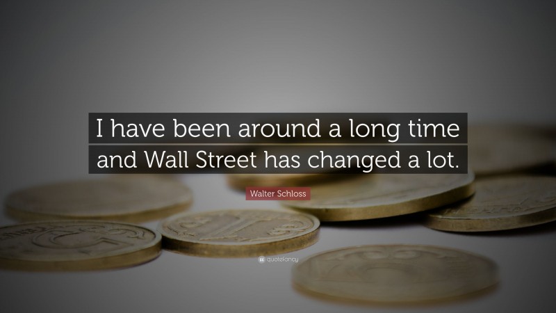 Walter Schloss Quote: “I have been around a long time and Wall Street has changed a lot.”