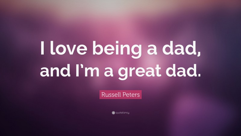 Russell Peters Quote: “I love being a dad, and I’m a great dad.”