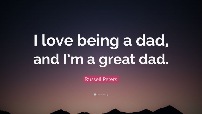 Russell Peters Quote: “I love being a dad, and I’m a great dad.”