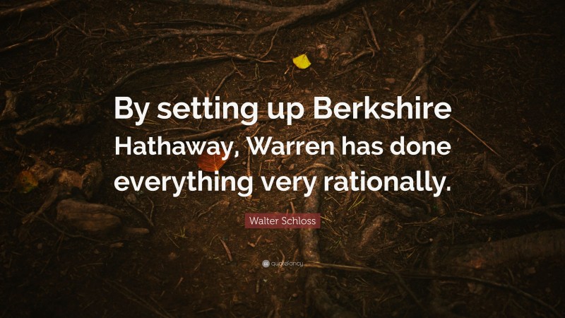 Walter Schloss Quote: “By setting up Berkshire Hathaway, Warren has done everything very rationally.”