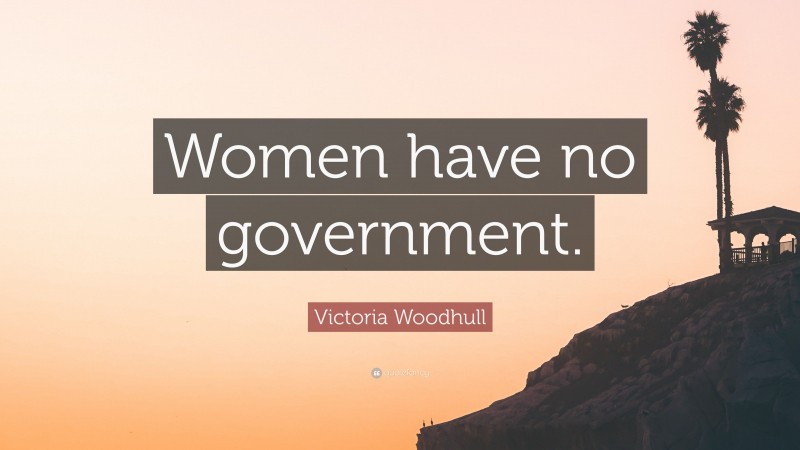 Victoria Woodhull Quote: “Women have no government.”
