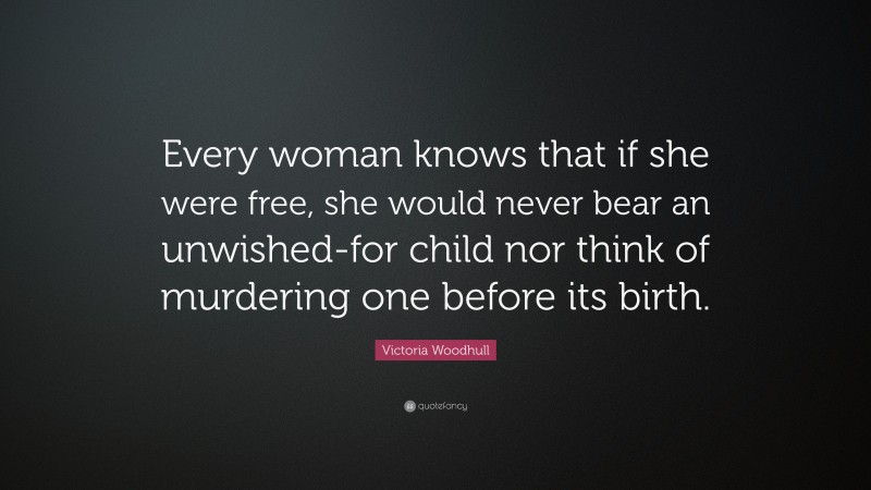 Victoria Woodhull Quote: “Every woman knows that if she were free, she would never bear an unwished-for child nor think of murdering one before its birth.”