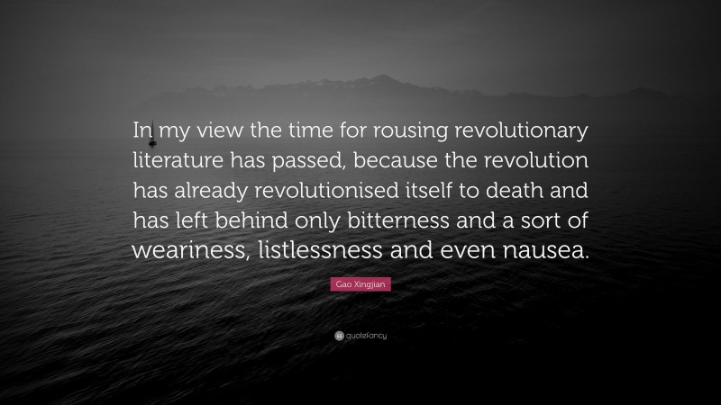 Gao Xingjian Quote: “In my view the time for rousing revolutionary literature has passed, because the revolution has already revolutionised itself to death and has left behind only bitterness and a sort of weariness, listlessness and even nausea.”