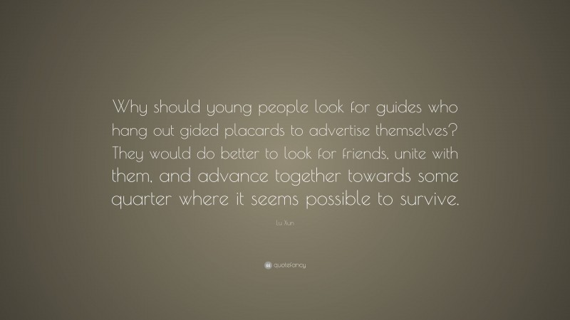 Lu Xun Quote: “Why should young people look for guides who hang out gided placards to advertise themselves? They would do better to look for friends, unite with them, and advance together towards some quarter where it seems possible to survive.”