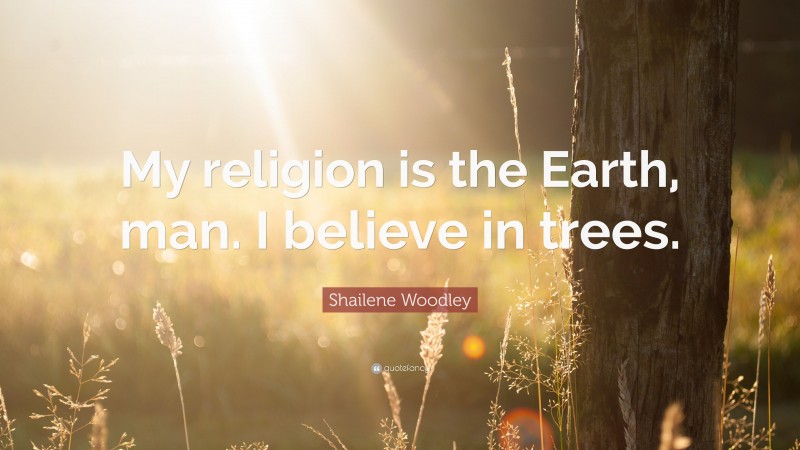 Shailene Woodley Quote: “My religion is the Earth, man. I believe in trees.”
