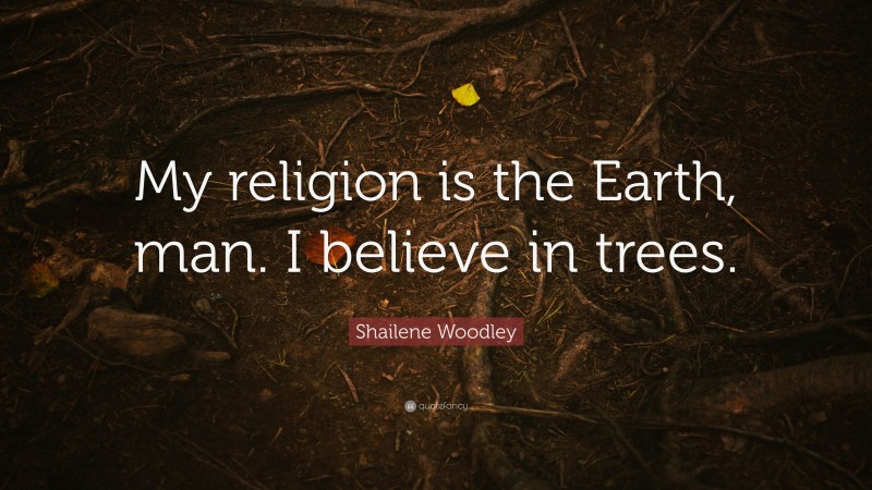 Shailene Woodley Quote: “My religion is the Earth, man. I believe in trees.”