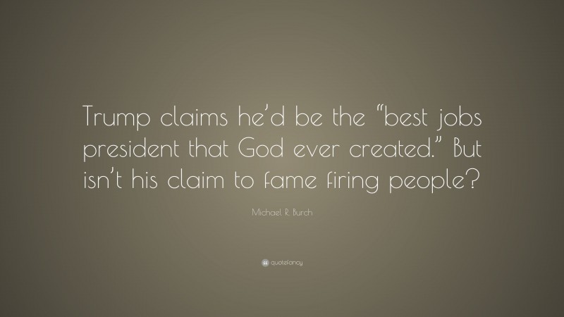 Michael R. Burch Quote: “Trump claims he’d be the “best jobs president that God ever created.” But isn’t his claim to fame firing people?”
