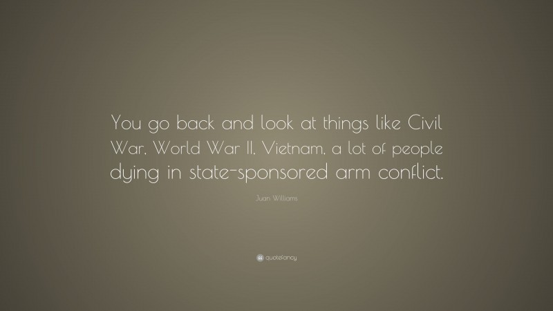 Juan Williams Quote: “You go back and look at things like Civil War, World War II, Vietnam, a lot of people dying in state-sponsored arm conflict.”