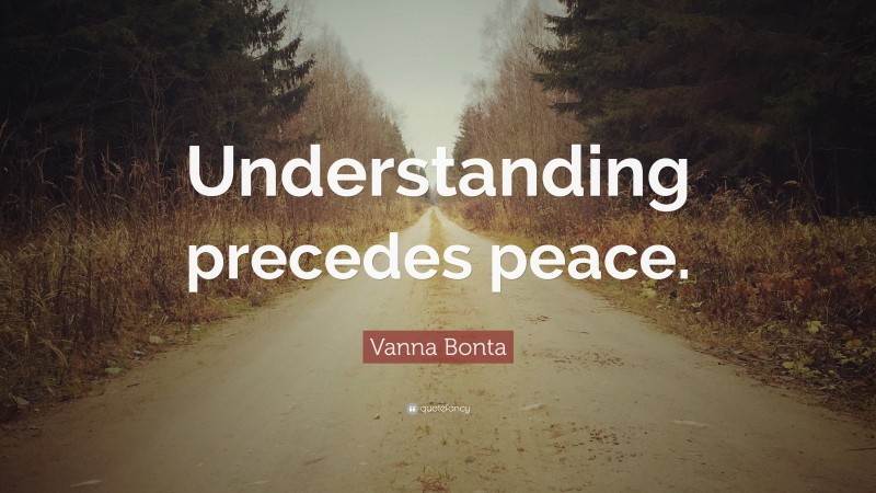 Vanna Bonta Quote: “Understanding precedes peace.”