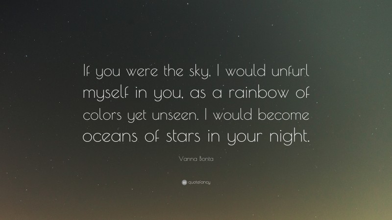 Vanna Bonta Quote: “If you were the sky, I would unfurl myself in you, as a rainbow of colors yet unseen. I would become oceans of stars in your night.”