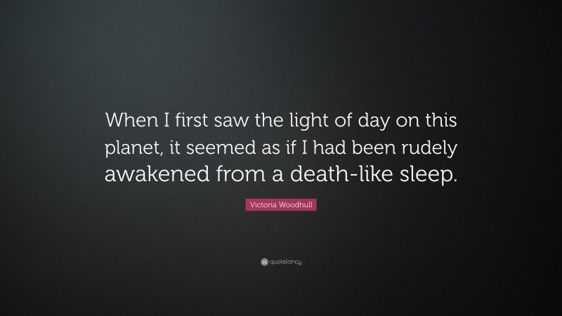 Victoria Woodhull Quote: “When I first saw the light of day on this planet, it seemed as if I had been rudely awakened from a death-like sleep.”