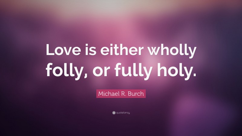 Michael R. Burch Quote: “Love is either wholly folly, or fully holy.”
