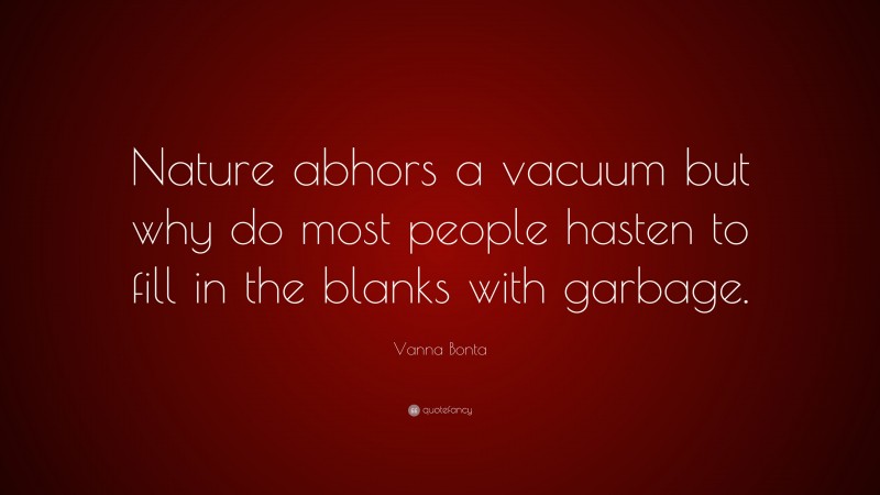 Vanna Bonta Quote: “Nature abhors a vacuum but why do most people hasten to fill in the blanks with garbage.”